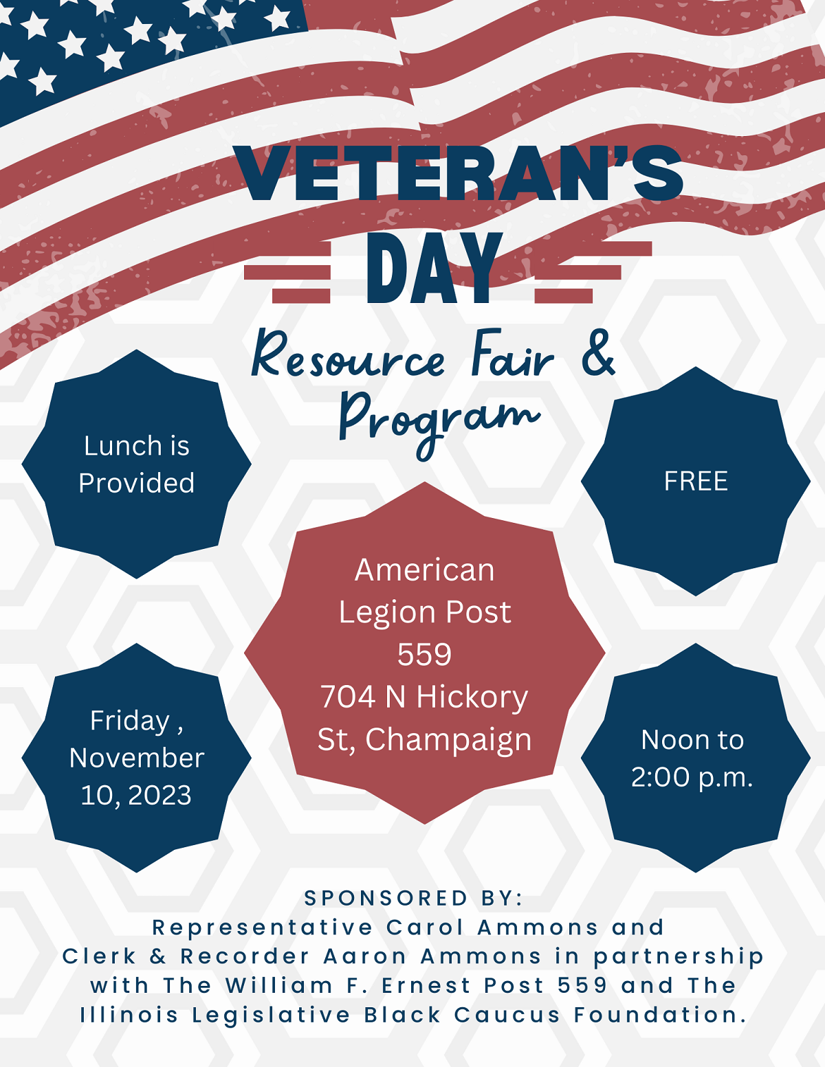 Veteran's Day Resource Fair and Program. Friday, November 10, 2023. Noon to 2 p.m. American Legion Post 559, 704 N. Hickory St., Champaign. Free. Lunch is provided. Sponsored by Representative Carol Ammons and Clerk and Recorder Aaron Ammons in partnership with the William F. Ernest Post 559 and the Illinois Legislative Black Caucus Foundation.